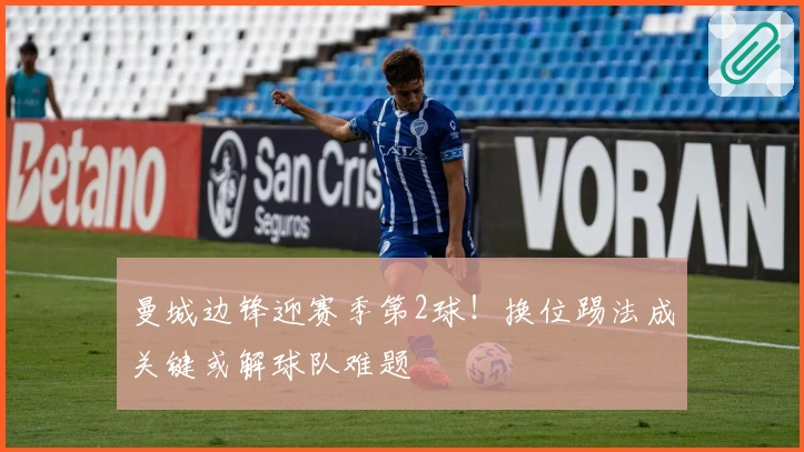 曼城边锋迎赛季第2球！换位踢法成关键或解球队难题