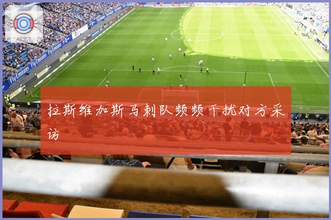 拉斯维加斯马刺队频频干扰对方采访