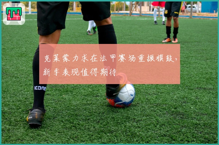 克莱蒙力求在法甲赛场重振旗鼓，新季表现值得期待