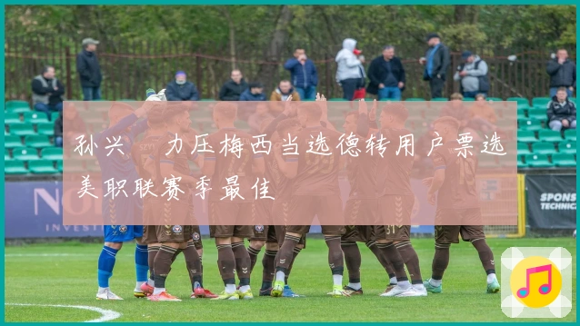 孙兴慜力压梅西当选德转用户票选美职联赛季最佳