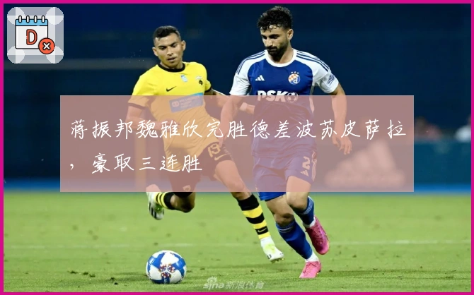 蒋振邦魏雅欣完胜德差波苏皮萨拉，豪取三连胜