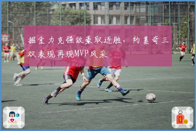 掘金力克强敌豪取连胜，约基奇三双表现再现MVP风采