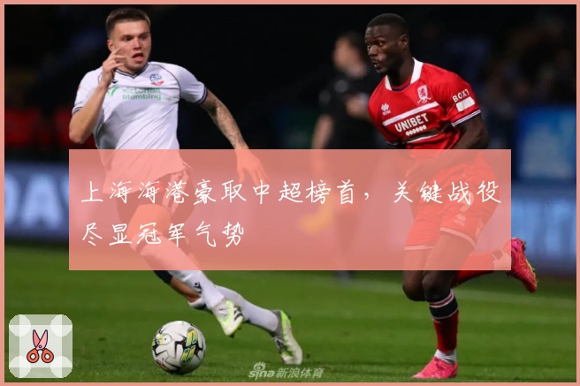 上海海港豪取中超榜首，关键战役尽显冠军气势