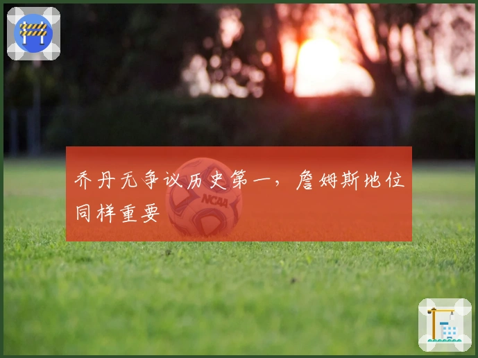 乔丹无争议历史第一，詹姆斯地位同样重要