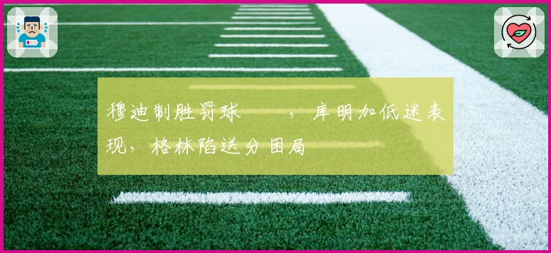 穆迪制胜罚球絕殺，库明加低迷表现，格林陷送分困局
