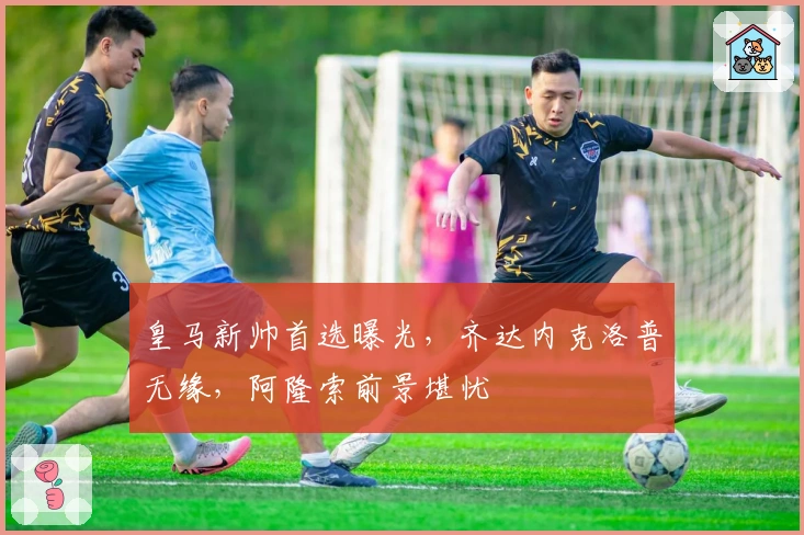 皇马新帅首选曝光，齐达内克洛普无缘，阿隆索前景堪忧