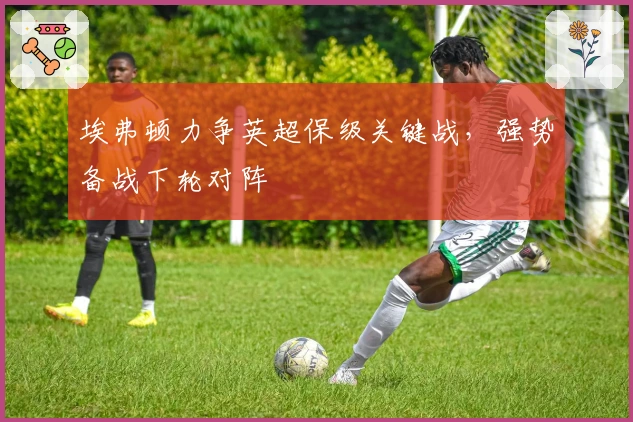 埃弗顿力争英超保级关键战，强势备战下轮对阵