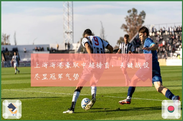 上海海港豪取中超榜首，关键战役尽显冠军气势