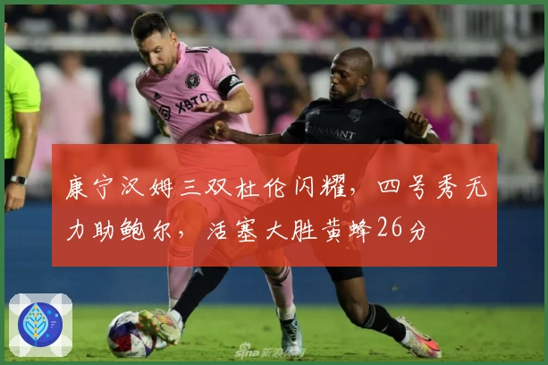康宁汉姆三双杜伦闪耀，四号秀无力助鲍尔，活塞大胜黄蜂26分
