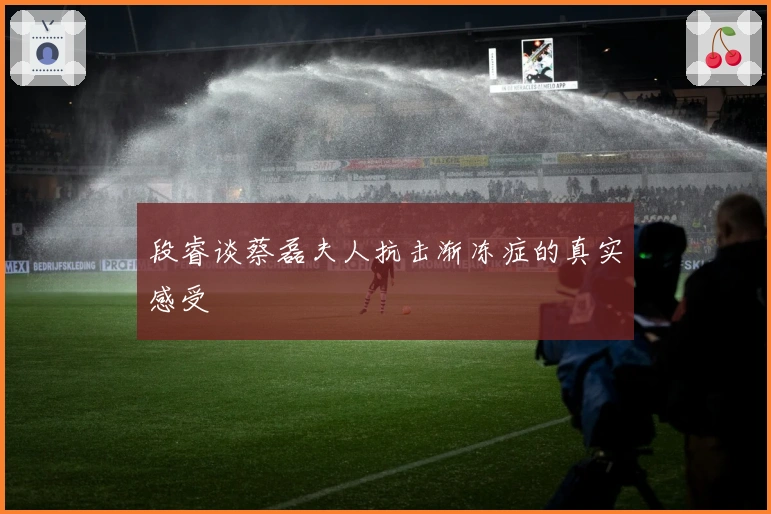 段睿谈蔡磊夫人抗击渐冻症的真实感受