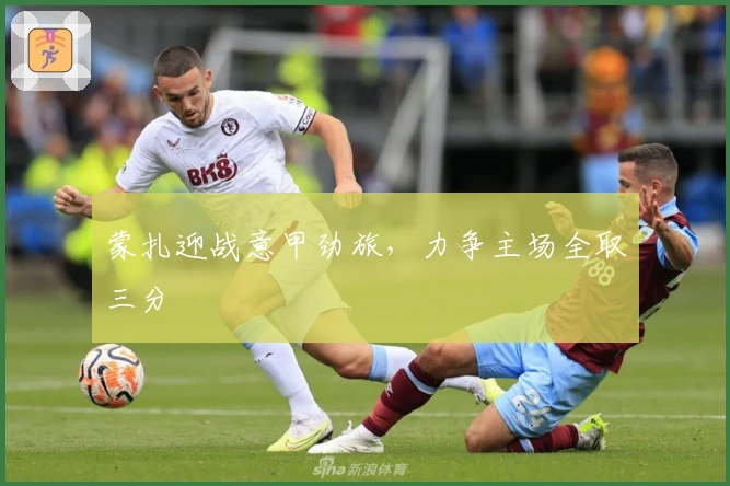 蒙扎迎战意甲劲旅，力争主场全取三分