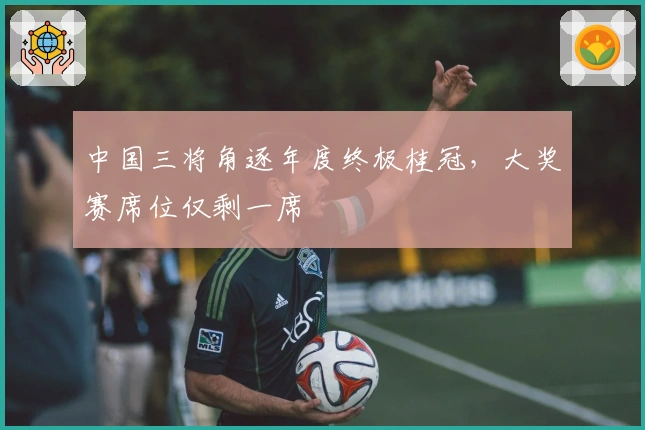 中国三将角逐年度终极桂冠，大奖赛席位仅剩一席