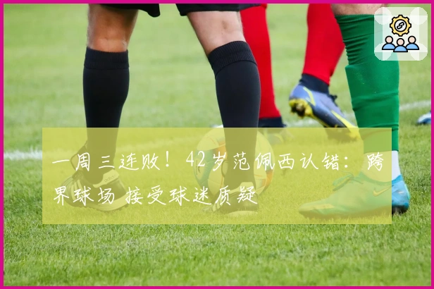 一周三连败！42岁范佩西认错：跨界球场 接受球迷质疑