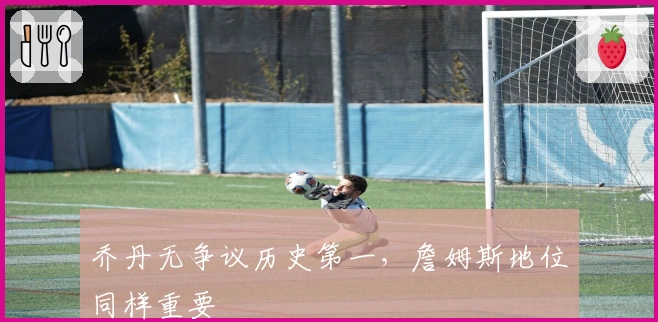 乔丹无争议历史第一，詹姆斯地位同样重要