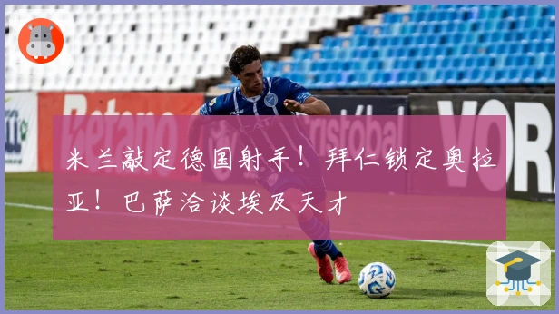 米兰敲定德国射手！拜仁锁定奥拉亚！巴萨洽谈埃及天才