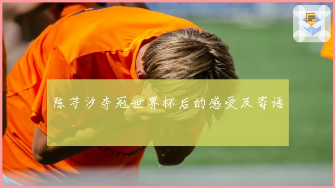 陈芋汐夺冠世界杯后的感受及寄语