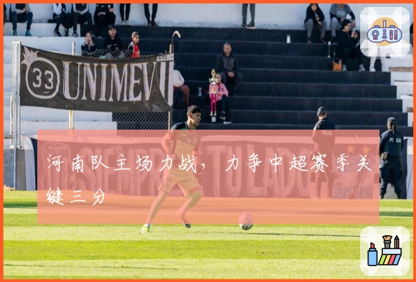 河南队主场力战，力争中超赛季关键三分