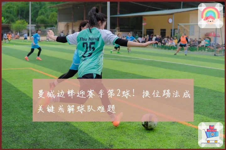 曼城边锋迎赛季第2球！换位踢法成关键或解球队难题