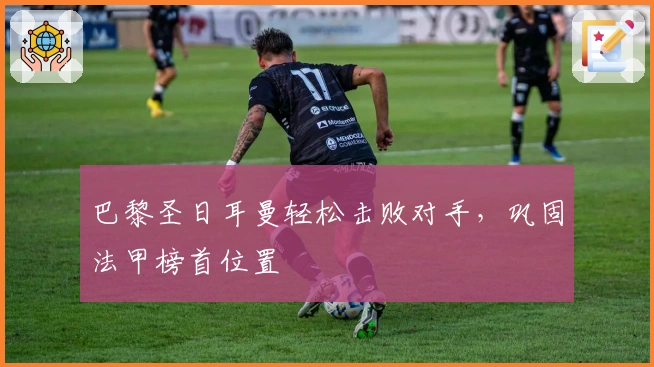 巴黎圣日耳曼轻松击败对手，巩固法甲榜首位置